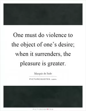 One must do violence to the object of one’s desire; when it surrenders, the pleasure is greater Picture Quote #1