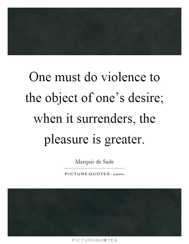 One must do violence to the object of one's desire; when it surrenders, the pleasure is greater Picture Quote #1