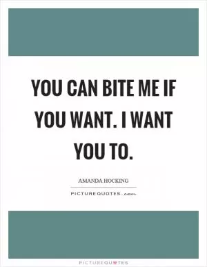 You can bite me if you want. I want you to Picture Quote #1