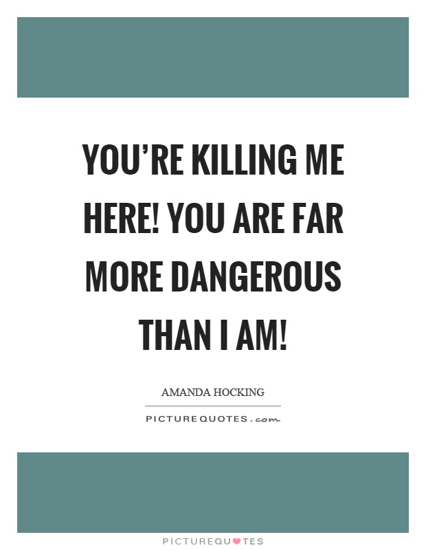 You're killing me here! You are far more dangerous than I am! Picture Quote #1