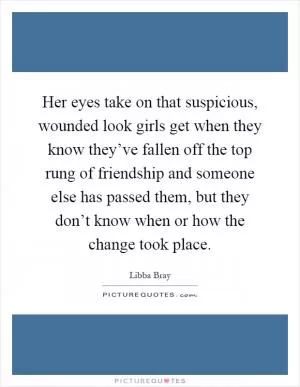 Her eyes take on that suspicious, wounded look girls get when they know they’ve fallen off the top rung of friendship and someone else has passed them, but they don’t know when or how the change took place Picture Quote #1