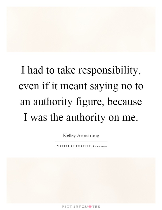 I had to take responsibility, even if it meant saying no to an authority figure, because I was the authority on me Picture Quote #1