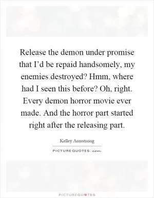Release the demon under promise that I’d be repaid handsomely, my enemies destroyed? Hmm, where had I seen this before? Oh, right. Every demon horror movie ever made. And the horror part started right after the releasing part Picture Quote #1