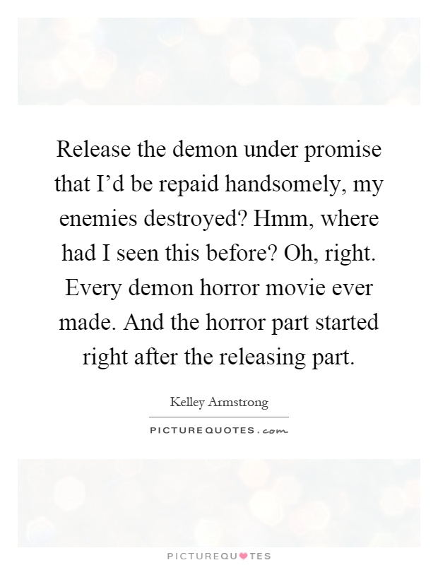 Release the demon under promise that I'd be repaid handsomely, my enemies destroyed? Hmm, where had I seen this before? Oh, right. Every demon horror movie ever made. And the horror part started right after the releasing part Picture Quote #1
