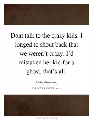Dont talk to the crazy kids. I longed to shout back that we weren’t crazy. I’d mistaken her kid for a ghost, that’s all Picture Quote #1