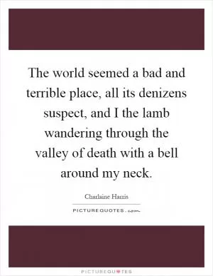 The world seemed a bad and terrible place, all its denizens suspect, and I the lamb wandering through the valley of death with a bell around my neck Picture Quote #1