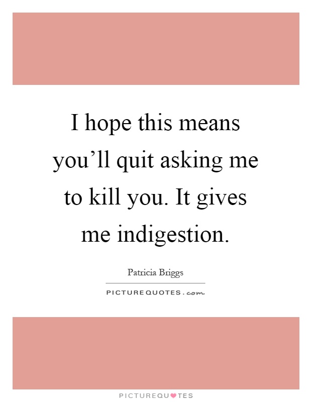 I hope this means you'll quit asking me to kill you. It gives me indigestion Picture Quote #1