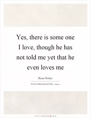Yes, there is some one I love, though he has not told me yet that he even loves me Picture Quote #1