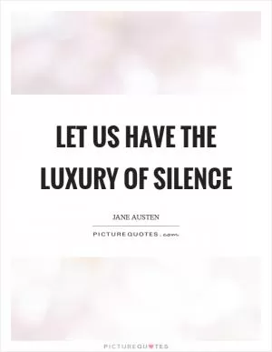Let us have the luxury of silence Picture Quote #1