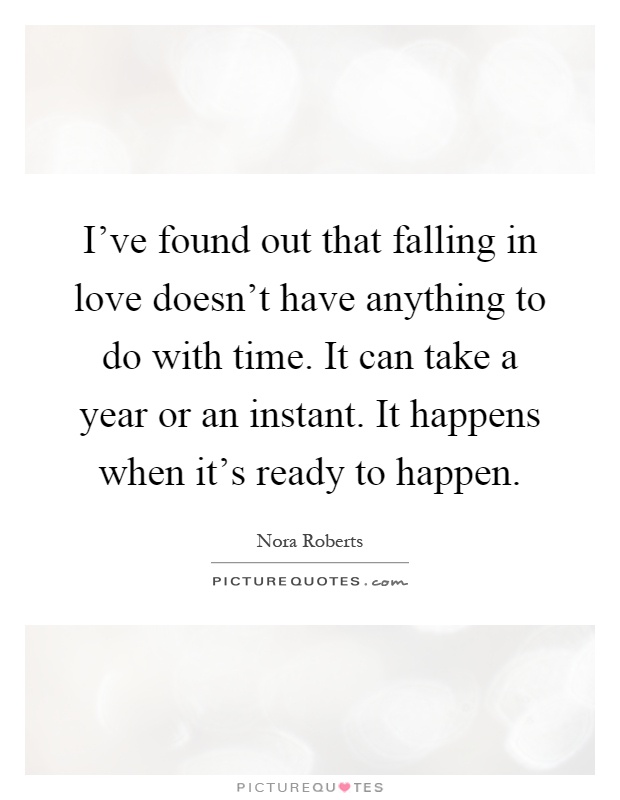 I've found out that falling in love doesn't have anything to do with time. It can take a year or an instant. It happens when it's ready to happen Picture Quote #1