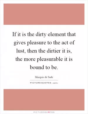 If it is the dirty element that gives pleasure to the act of lust, then the dirtier it is, the more pleasurable it is bound to be Picture Quote #1