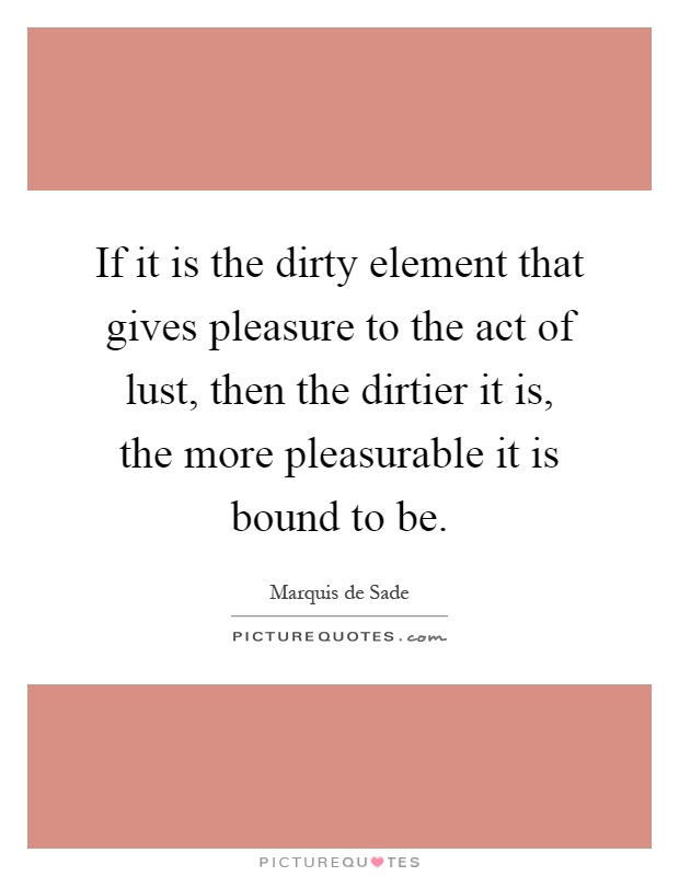 If it is the dirty element that gives pleasure to the act of lust, then the dirtier it is, the more pleasurable it is bound to be Picture Quote #1