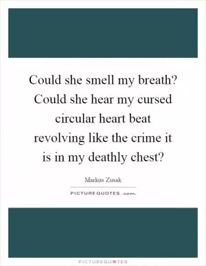 Could she smell my breath? Could she hear my cursed circular heart beat revolving like the crime it is in my deathly chest? Picture Quote #1