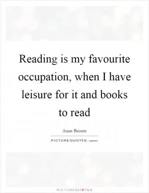 Reading is my favourite occupation, when I have leisure for it and books to read Picture Quote #1