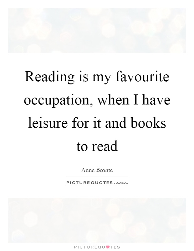 Reading is my favourite occupation, when I have leisure for it and books to read Picture Quote #1