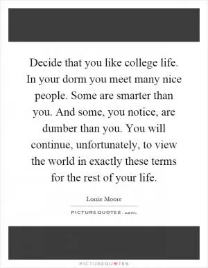 Decide that you like college life. In your dorm you meet many nice people. Some are smarter than you. And some, you notice, are dumber than you. You will continue, unfortunately, to view the world in exactly these terms for the rest of your life Picture Quote #1