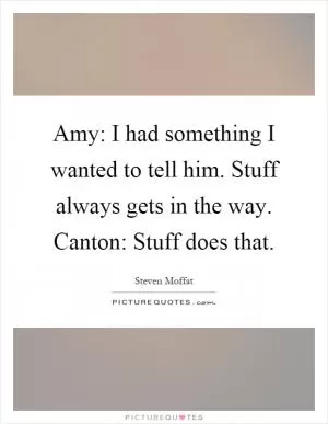 Amy: I had something I wanted to tell him. Stuff always gets in the way. Canton: Stuff does that Picture Quote #1