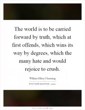 The world is to be carried forward by truth, which at first offends, which wins its way by degrees, which the many hate and would rejoice to crush Picture Quote #1