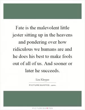 Fate is the malevolent little jester sitting up in the heavens and pondering over how ridiculous we humans are and he does his best to make fools out of all of us. And sooner or later he succeeds Picture Quote #1