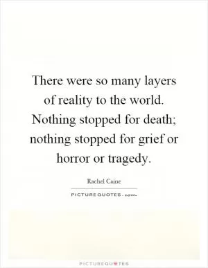 There were so many layers of reality to the world. Nothing stopped for death; nothing stopped for grief or horror or tragedy Picture Quote #1