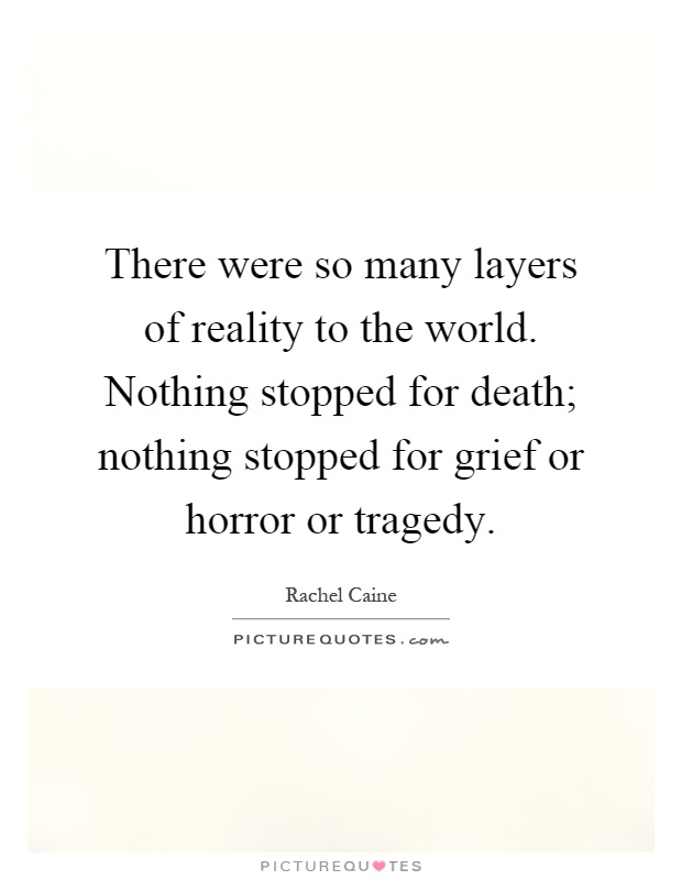 There were so many layers of reality to the world. Nothing stopped for death; nothing stopped for grief or horror or tragedy Picture Quote #1