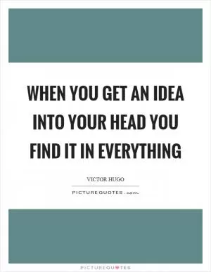 When you get an idea into your head you find it in everything Picture Quote #1