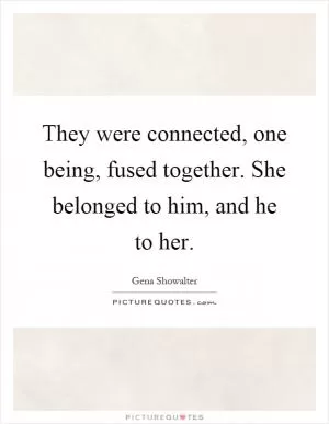 They were connected, one being, fused together. She belonged to him, and he to her Picture Quote #1