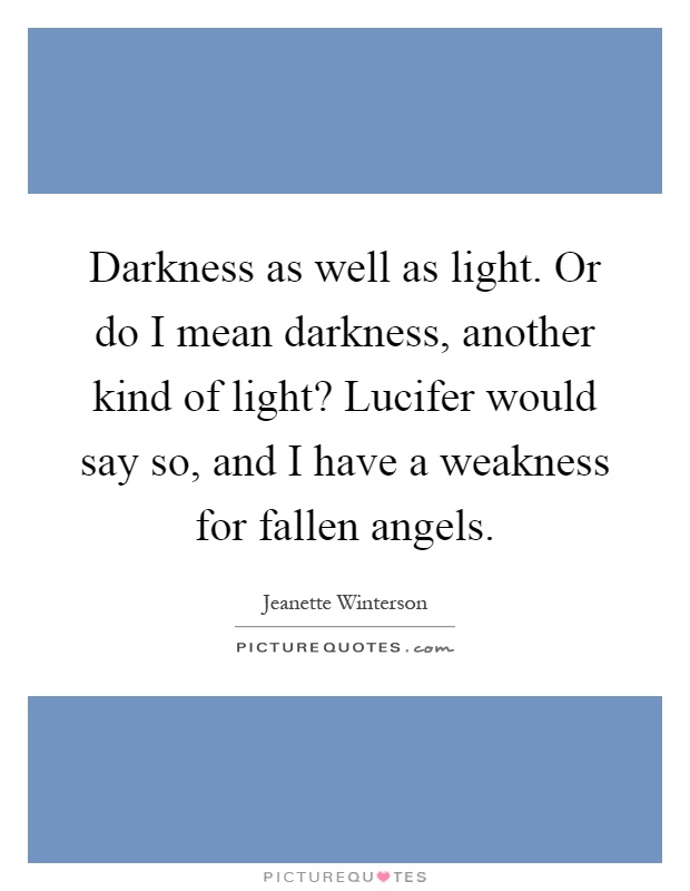 Darkness as well as light. Or do I mean darkness, another kind of light? Lucifer would say so, and I have a weakness for fallen angels Picture Quote #1
