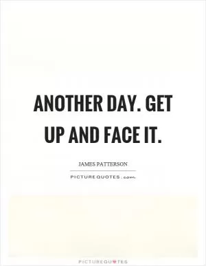 Another day. Get up and face it Picture Quote #1