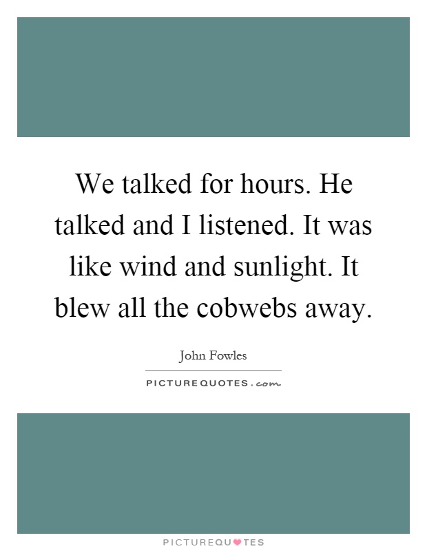 We talked for hours. He talked and I listened. It was like wind and sunlight. It blew all the cobwebs away Picture Quote #1