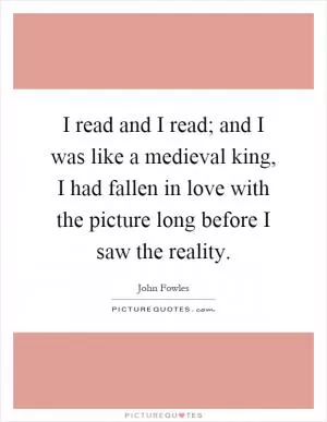 I read and I read; and I was like a medieval king, I had fallen in love with the picture long before I saw the reality Picture Quote #1