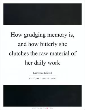 How grudging memory is, and how bitterly she clutches the raw material of her daily work Picture Quote #1