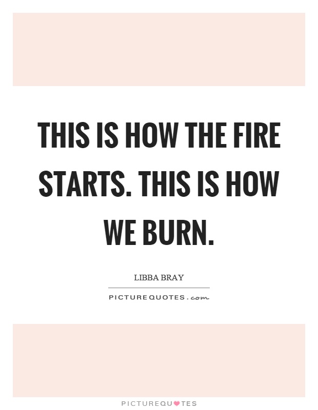 This is how the fire starts. This is how we burn Picture Quote #1