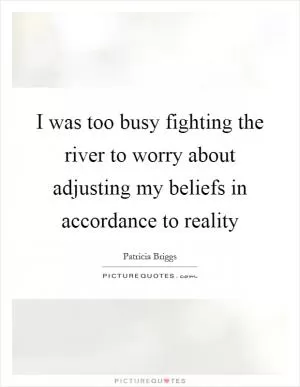 I was too busy fighting the river to worry about adjusting my beliefs in accordance to reality Picture Quote #1