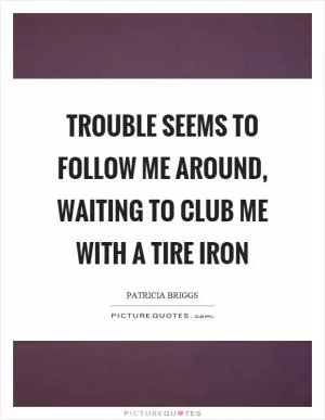 Trouble seems to follow me around, waiting to club me with a tire iron Picture Quote #1