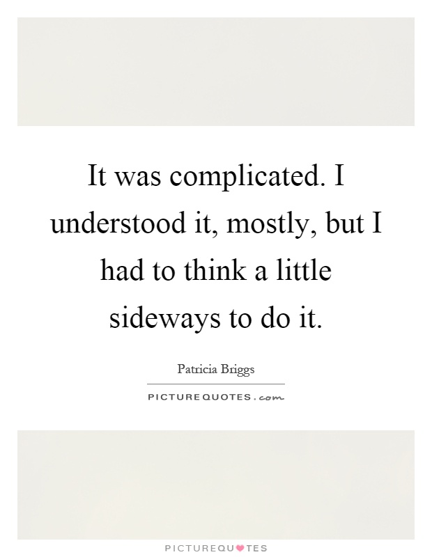 It was complicated. I understood it, mostly, but I had to think a little sideways to do it Picture Quote #1