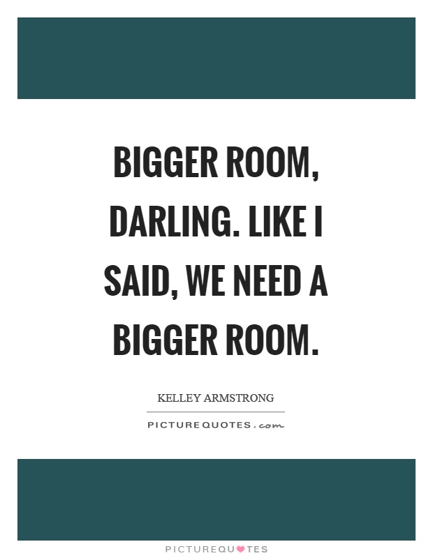 Bigger room, darling. Like I said, we need a bigger room Picture Quote #1