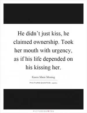 He didn’t just kiss, he claimed ownership. Took her mouth with urgency, as if his life depended on his kissing her Picture Quote #1