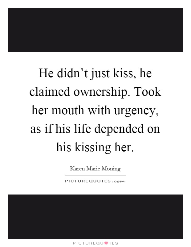 He didn't just kiss, he claimed ownership. Took her mouth with urgency, as if his life depended on his kissing her Picture Quote #1