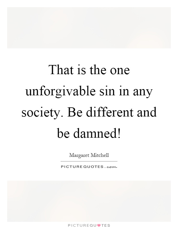 That is the one unforgivable sin in any society. Be different and be damned! Picture Quote #1
