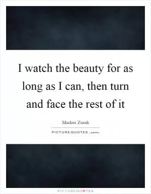 I watch the beauty for as long as I can, then turn and face the rest of it Picture Quote #1