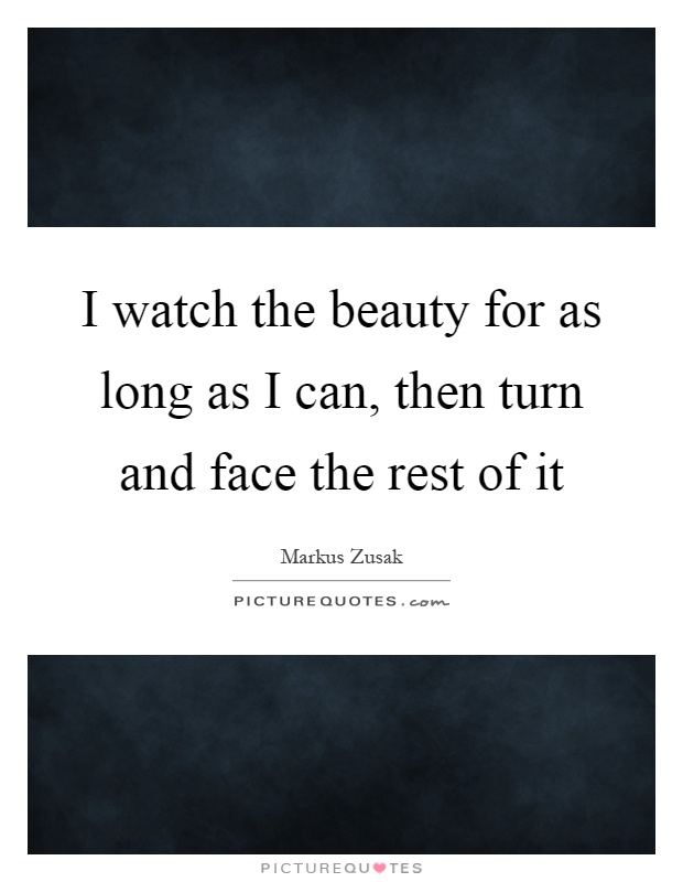 I watch the beauty for as long as I can, then turn and face the rest of it Picture Quote #1