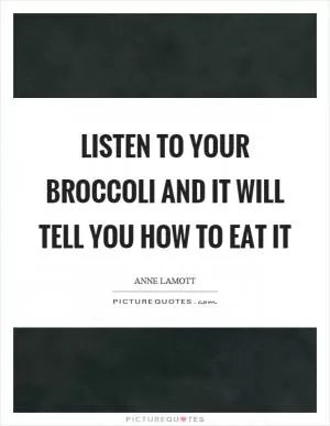 Listen to your broccoli and it will tell you how to eat it Picture Quote #1