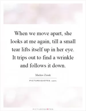 When we move apart, she looks at me again, till a small tear lifts itself up in her eye. It trips out to find a wrinkle and follows it down Picture Quote #1