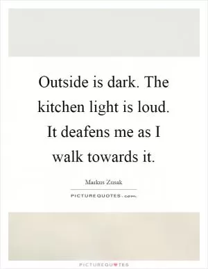 Outside is dark. The kitchen light is loud. It deafens me as I walk towards it Picture Quote #1