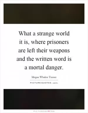 What a strange world it is, where prisoners are left their weapons and the written word is a mortal danger Picture Quote #1