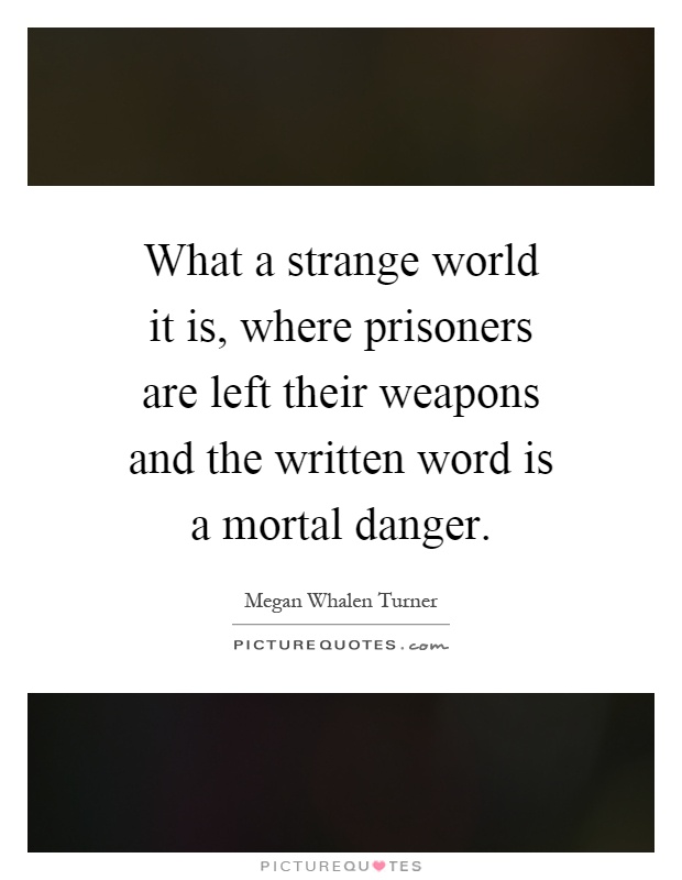 What a strange world it is, where prisoners are left their weapons and the written word is a mortal danger Picture Quote #1