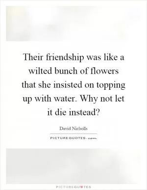 Their friendship was like a wilted bunch of flowers that she insisted on topping up with water. Why not let it die instead? Picture Quote #1