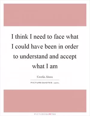 I think I need to face what I could have been in order to understand and accept what I am Picture Quote #1