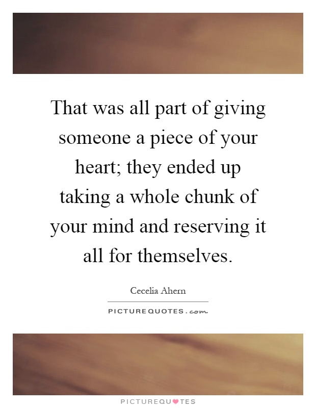 That was all part of giving someone a piece of your heart; they ended up taking a whole chunk of your mind and reserving it all for themselves Picture Quote #1